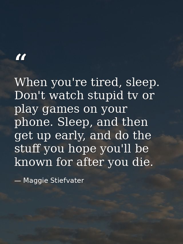When you're tired, sleep. Don't watch stupid tv or play games on your phone. Sleep, and then get up early, and do the st — Maggie Stiefvater