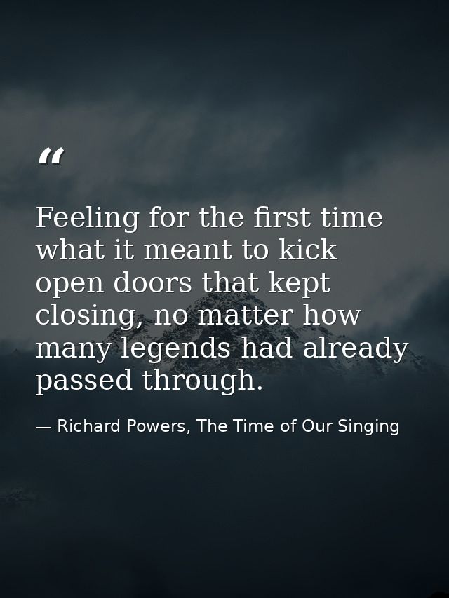 Feeling for the first time what it meant to kick open doors that kept closing, no matter how many legends had already pa — Richard Powers, The Time of Our Singing