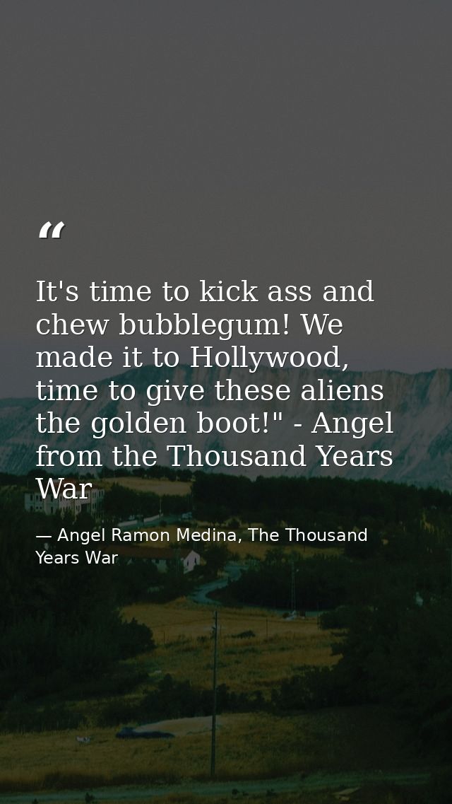 It's time to kick ass and chew bubblegum! We made it to Hollywood, time to give these aliens the golden boot!" - Angel f — Angel Ramon Medina, The Thousand Years War