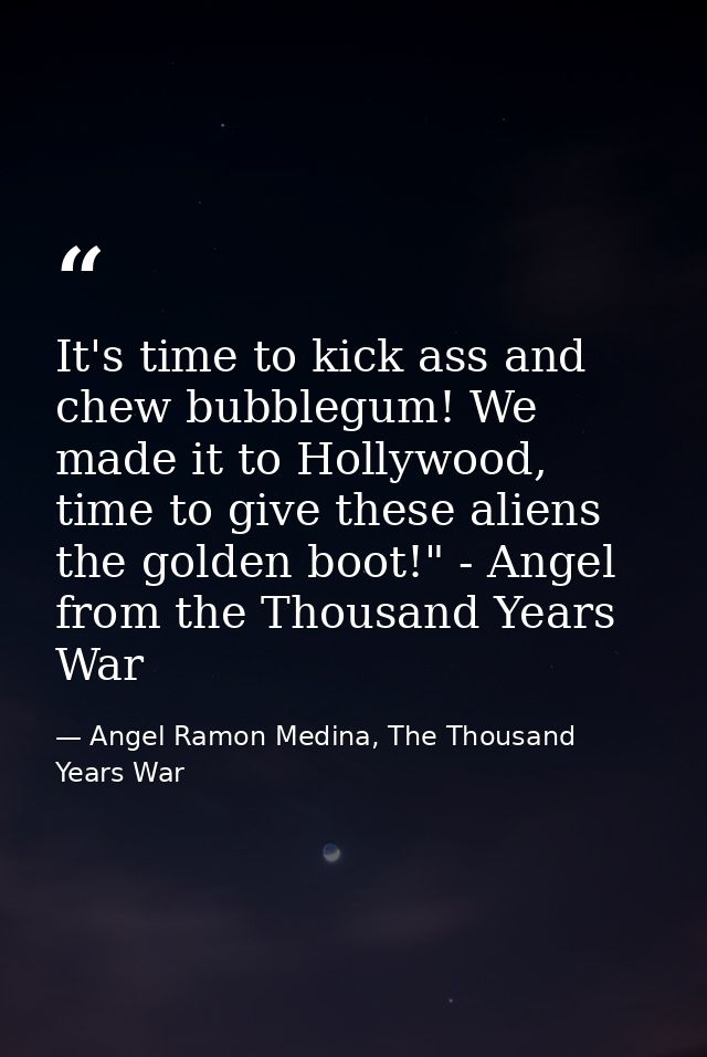 It's time to kick ass and chew bubblegum! We made it to Hollywood, time to give these aliens the golden boot!" - Angel f — Angel Ramon Medina, The Thousand Years War