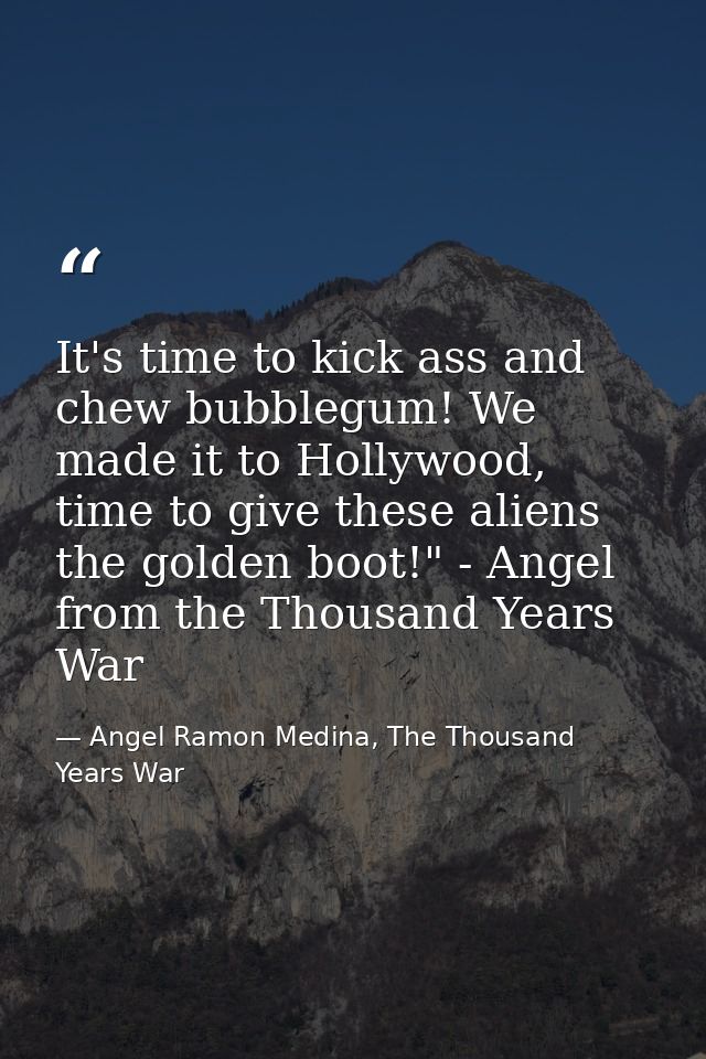 It's time to kick ass and chew bubblegum! We made it to Hollywood, time to give these aliens the golden boot!" - Angel f — Angel Ramon Medina, The Thousand Years War