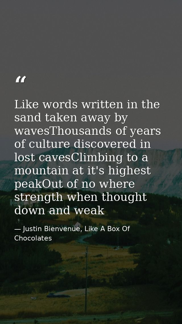 Like words written in the sand taken away by wavesThousands of years of culture discovered in lost cavesClimbing to a mo — Justin Bienvenue, Like A Box Of Chocolates