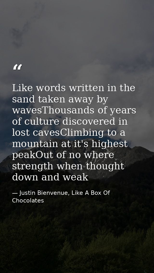 Like words written in the sand taken away by wavesThousands of years of culture discovered in lost cavesClimbing to a mo — Justin Bienvenue, Like A Box Of Chocolates