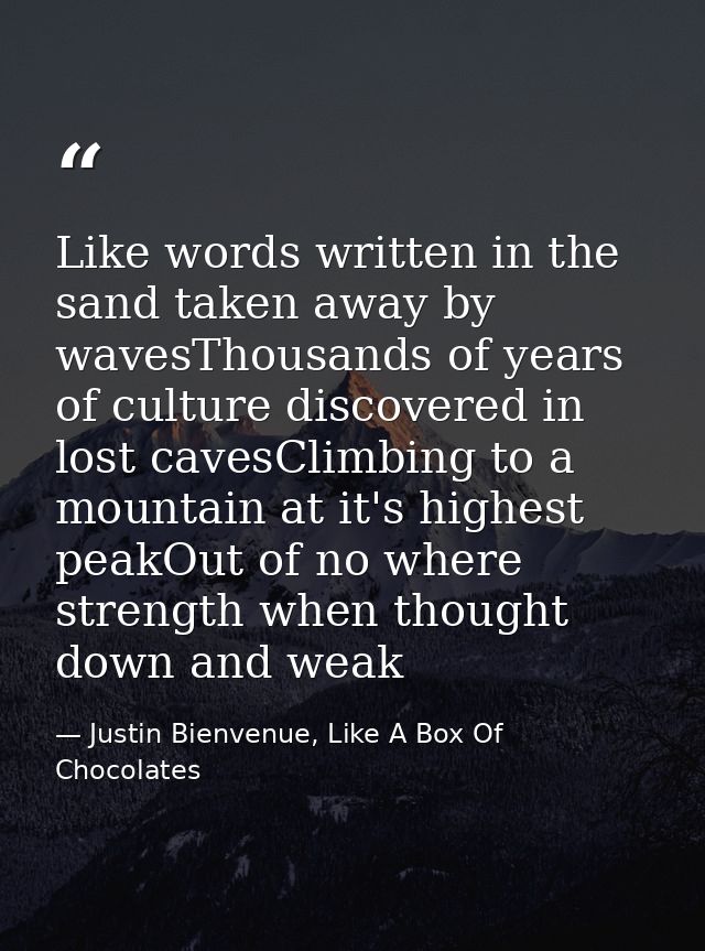 Like words written in the sand taken away by wavesThousands of years of culture discovered in lost cavesClimbing to a mo — Justin Bienvenue, Like A Box Of Chocolates