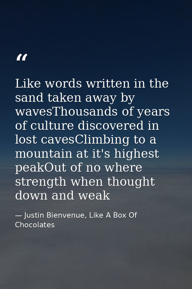 Like words written in the sand taken away by wavesThousands of years of culture discovered in lost cavesClimbing to a mo — Justin Bienvenue, Like A Box Of Chocolates