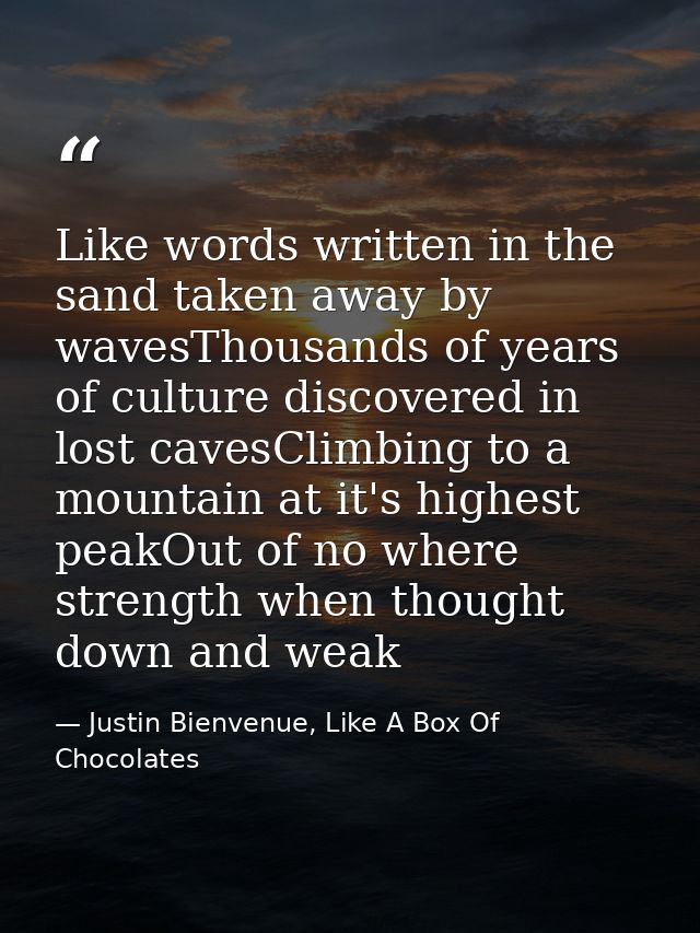 Like words written in the sand taken away by wavesThousands of years of culture discovered in lost cavesClimbing to a mo — Justin Bienvenue, Like A Box Of Chocolates