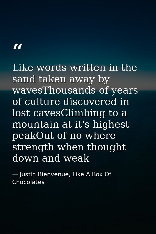 Like words written in the sand taken away by wavesThousands of years of culture discovered in lost cavesClimbing to a mo — Justin Bienvenue, Like A Box Of Chocolates
