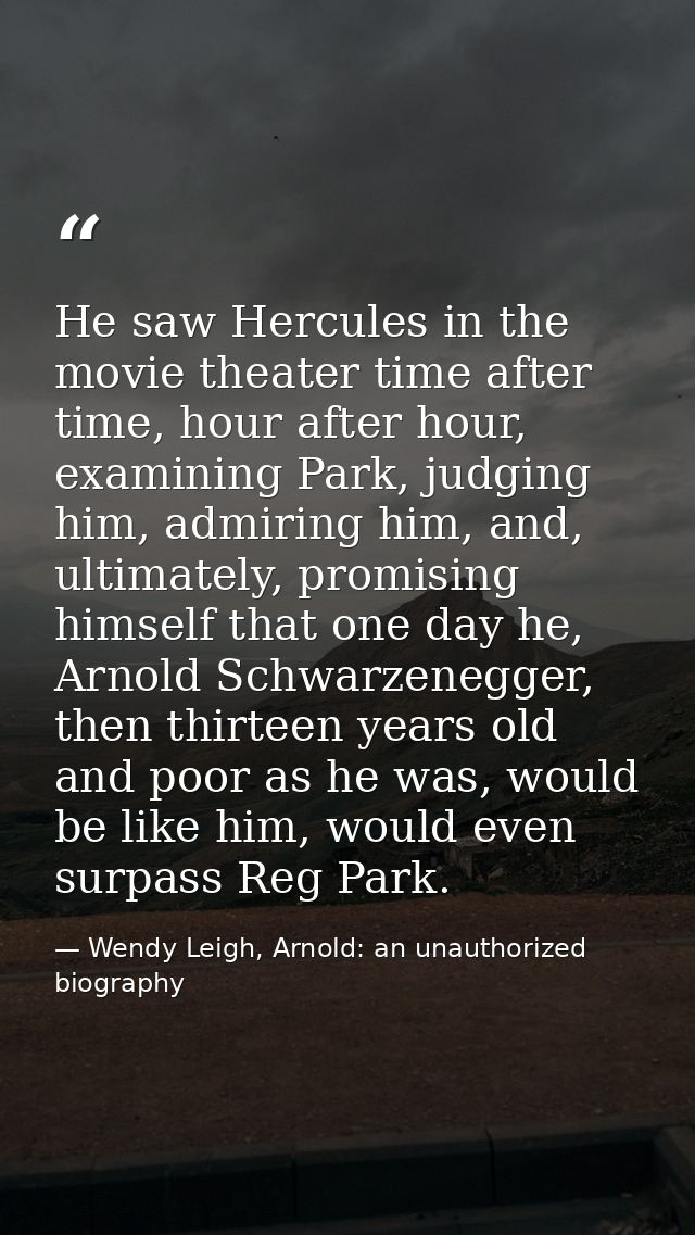 He saw Hercules in the movie theater time after time, hour after hour, examining Park, judging him, admiring him, and, u — Wendy Leigh, Arnold: an unauthorized biography