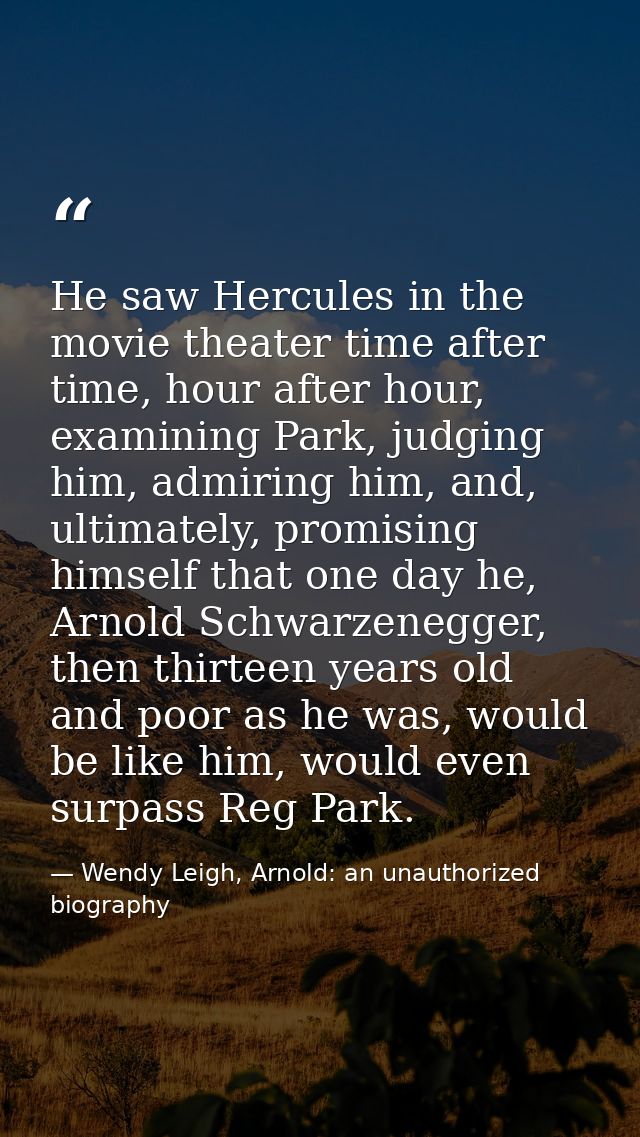 He saw Hercules in the movie theater time after time, hour after hour, examining Park, judging him, admiring him, and, u — Wendy Leigh, Arnold: an unauthorized biography