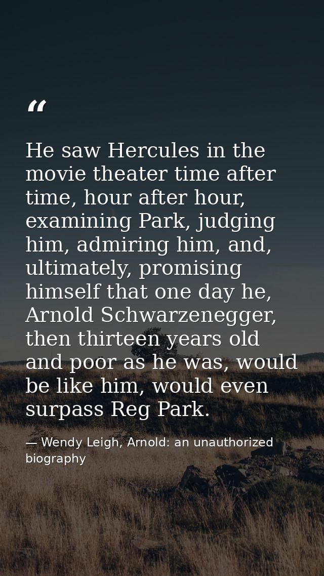 He saw Hercules in the movie theater time after time, hour after hour, examining Park, judging him, admiring him, and, u — Wendy Leigh, Arnold: an unauthorized biography