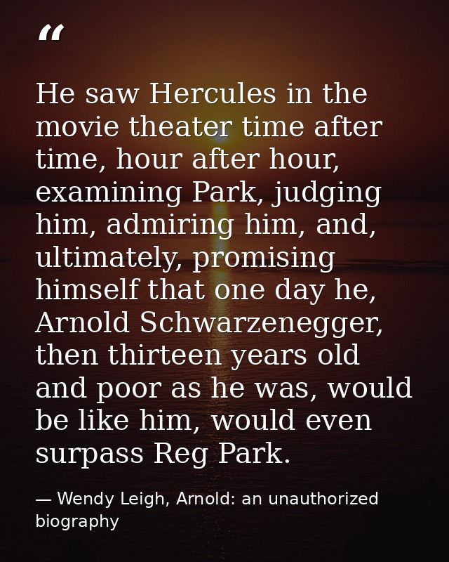 He saw Hercules in the movie theater time after time, hour after hour, examining Park, judging him, admiring him, and, u — Wendy Leigh, Arnold: an unauthorized biography