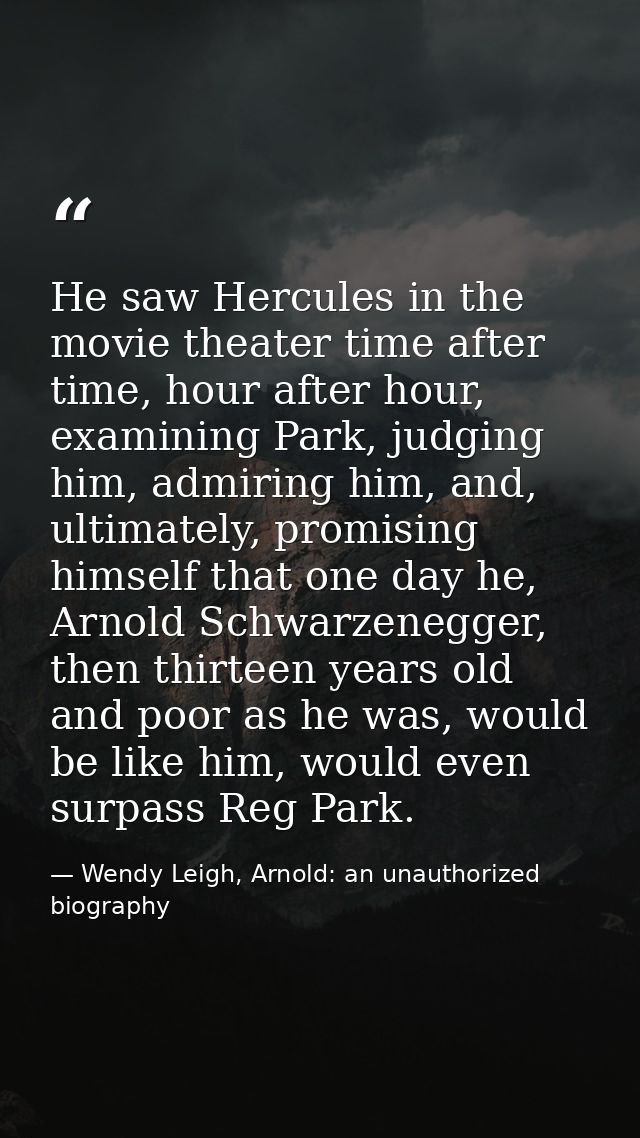 He saw Hercules in the movie theater time after time, hour after hour, examining Park, judging him, admiring him, and, u — Wendy Leigh, Arnold: an unauthorized biography