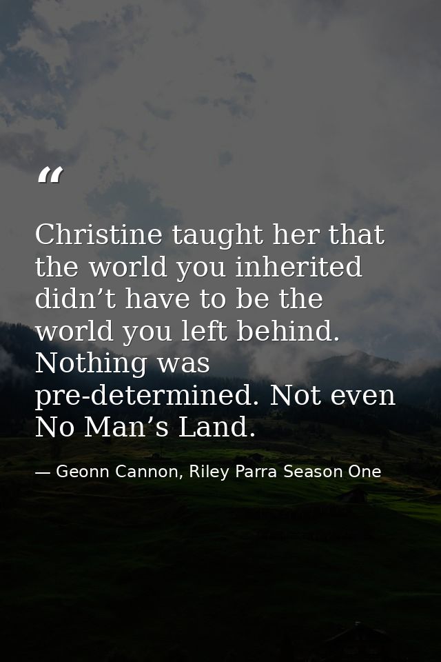 Christine taught her that the world you inherited didn’t have to be the world you left behind. Nothing was pre-determine — Geonn Cannon, Riley Parra Season One
