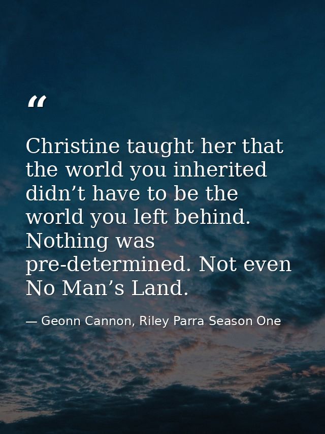 Christine taught her that the world you inherited didn’t have to be the world you left behind. Nothing was pre-determine — Geonn Cannon, Riley Parra Season One