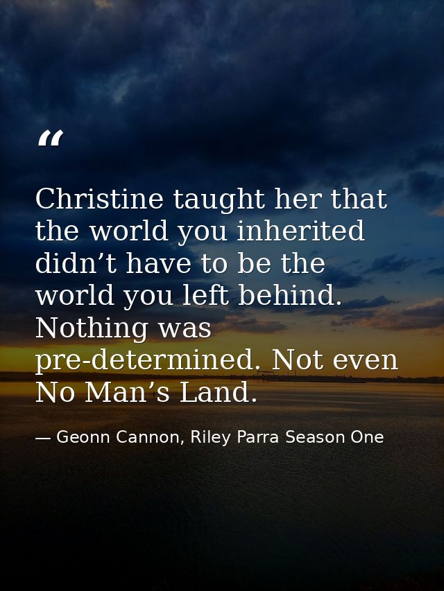 Christine taught her that the world you inherited didn’t have to be the world you left behind. Nothing was pre-determine — Geonn Cannon, Riley Parra Season One