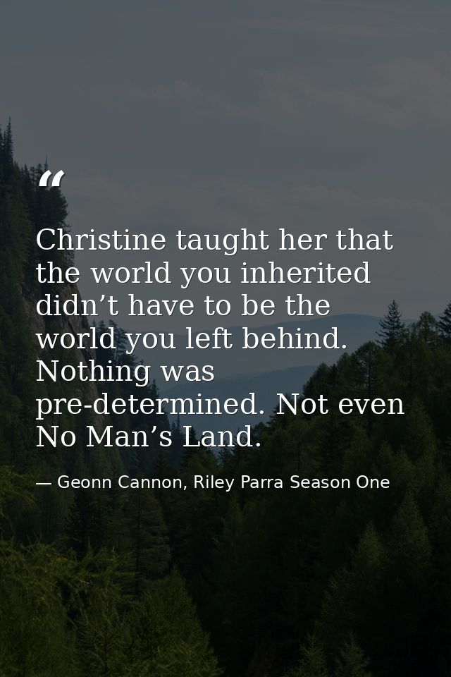 Christine taught her that the world you inherited didn’t have to be the world you left behind. Nothing was pre-determine — Geonn Cannon, Riley Parra Season One