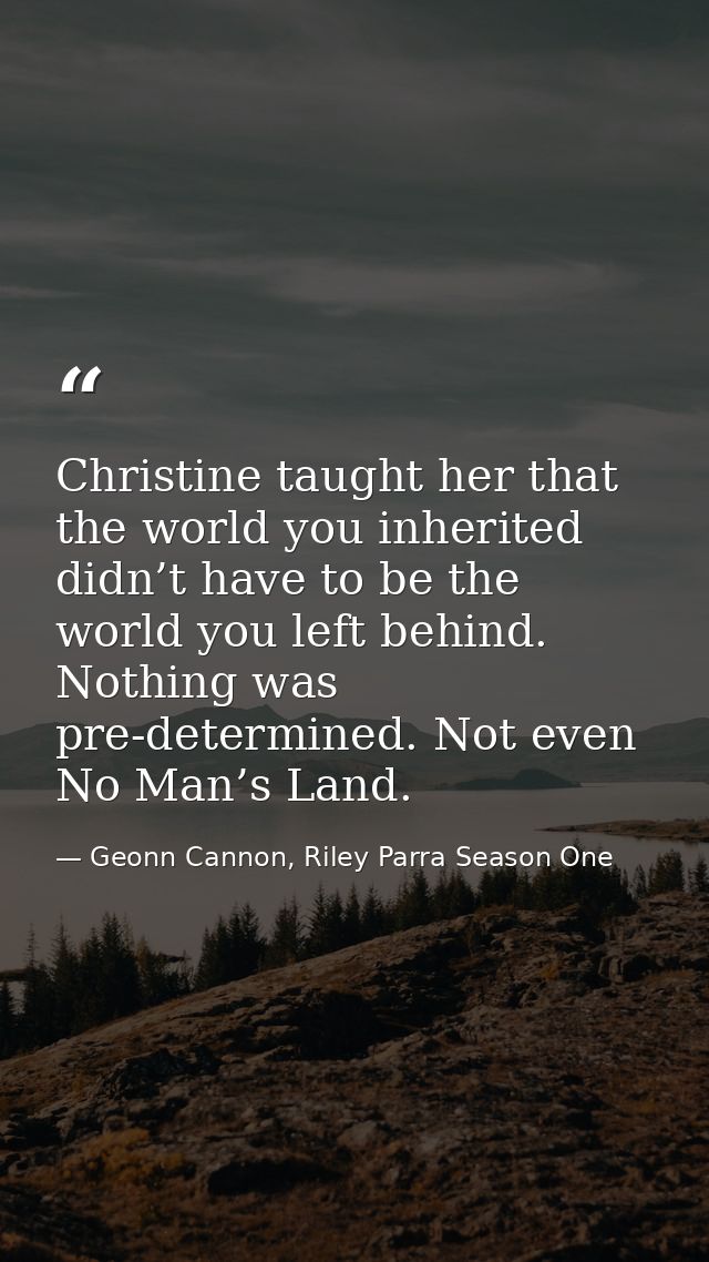 Christine taught her that the world you inherited didn’t have to be the world you left behind. Nothing was pre-determine — Geonn Cannon, Riley Parra Season One