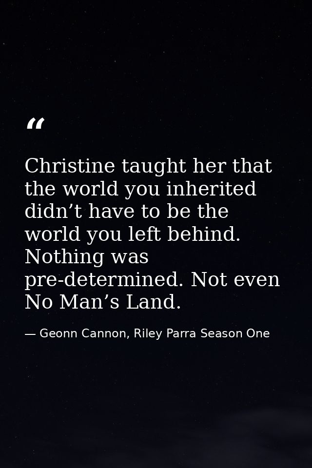 Christine taught her that the world you inherited didn’t have to be the world you left behind. Nothing was pre-determine — Geonn Cannon, Riley Parra Season One