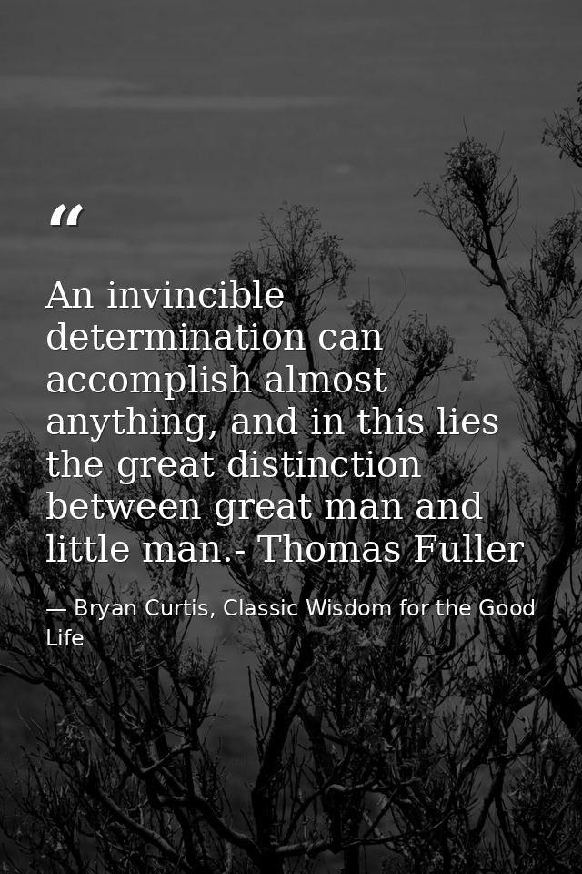 An invincible determination can accomplish almost anything, and in this lies the great distinction between great man and — Bryan Curtis, Classic Wisdom for the Good Life