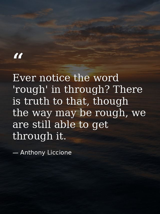 Ever notice the word 'rough' in through? There is truth to that, though the way may be rough, we are still able to get t — Anthony Liccione