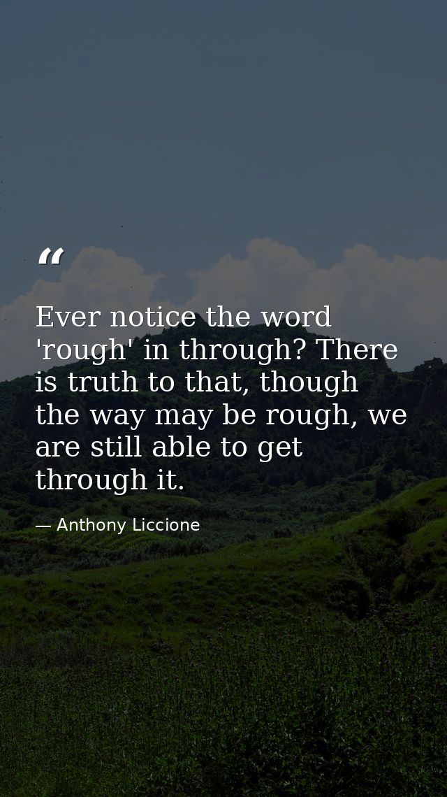 Ever notice the word 'rough' in through? There is truth to that, though the way may be rough, we are still able to get t — Anthony Liccione