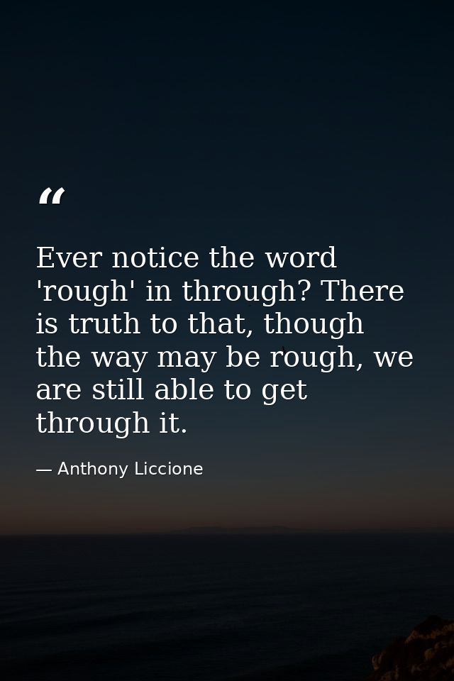 Ever notice the word 'rough' in through? There is truth to that, though the way may be rough, we are still able to get t — Anthony Liccione