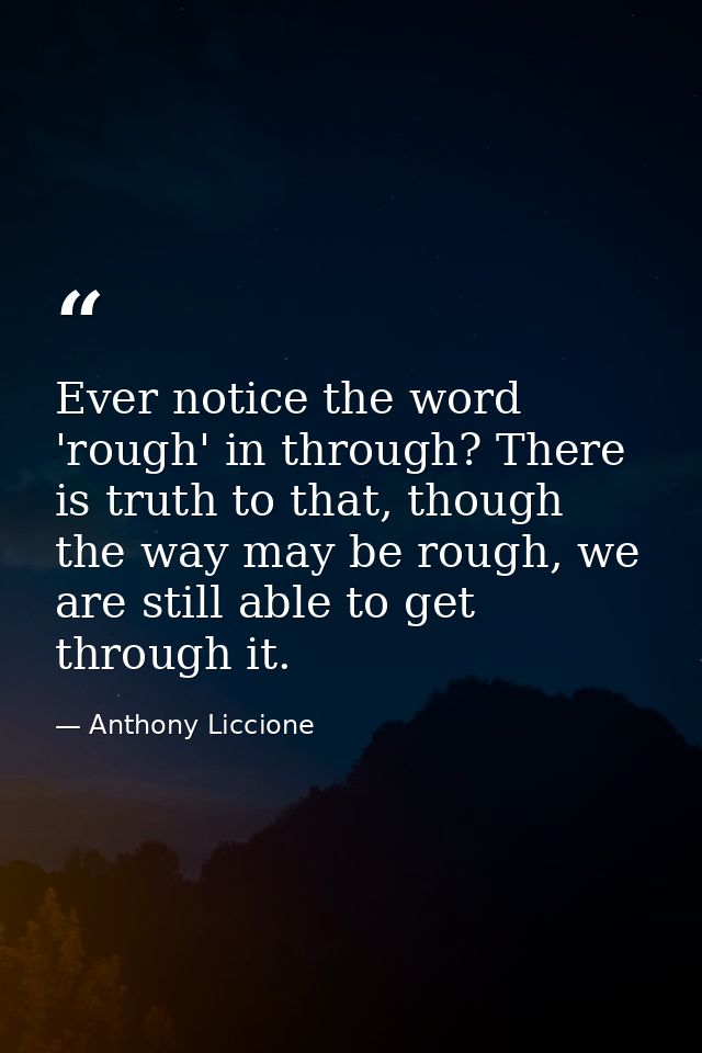 Ever notice the word 'rough' in through? There is truth to that, though the way may be rough, we are still able to get t — Anthony Liccione