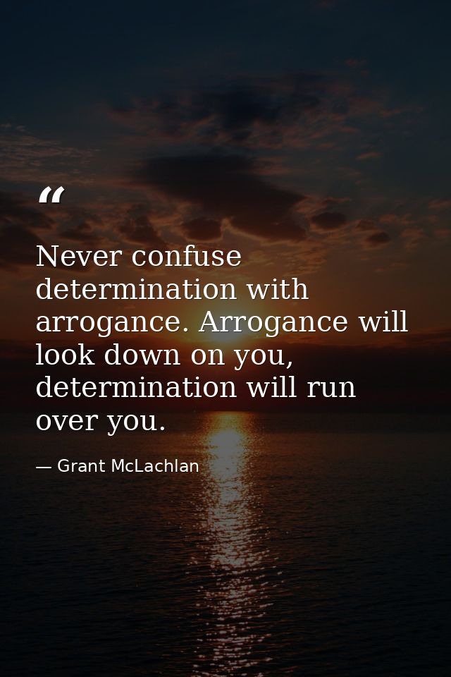 Never confuse determination with arrogance. Arrogance will look down on you, determination will run over you. — Grant McLachlan