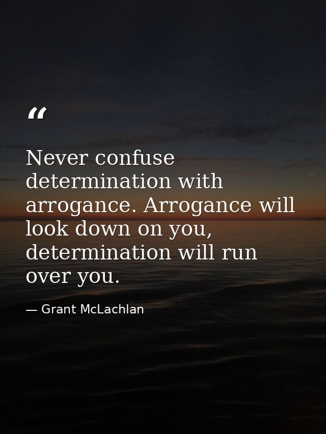 Never confuse determination with arrogance. Arrogance will look down on you, determination will run over you. — Grant McLachlan
