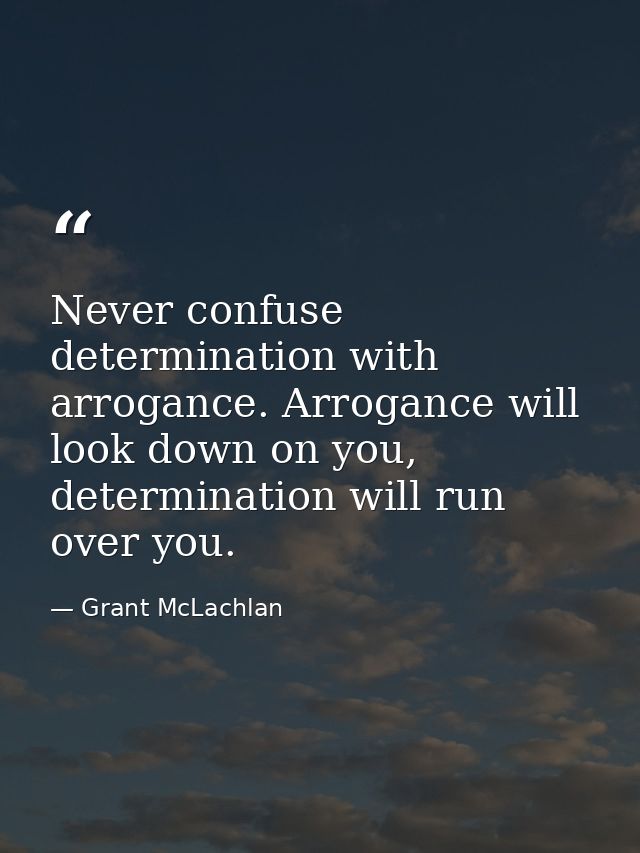 Never confuse determination with arrogance. Arrogance will look down on you, determination will run over you. — Grant McLachlan