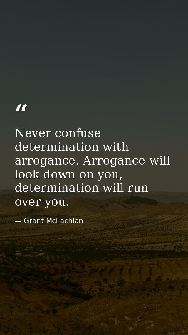 Never confuse determination with arrogance. Arrogance will look down on you, determination will run over you. — Grant McLachlan