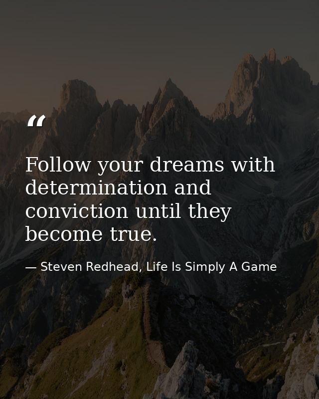 Follow your dreams with determination and conviction until they become true. — Steven Redhead, Life Is Simply A Game