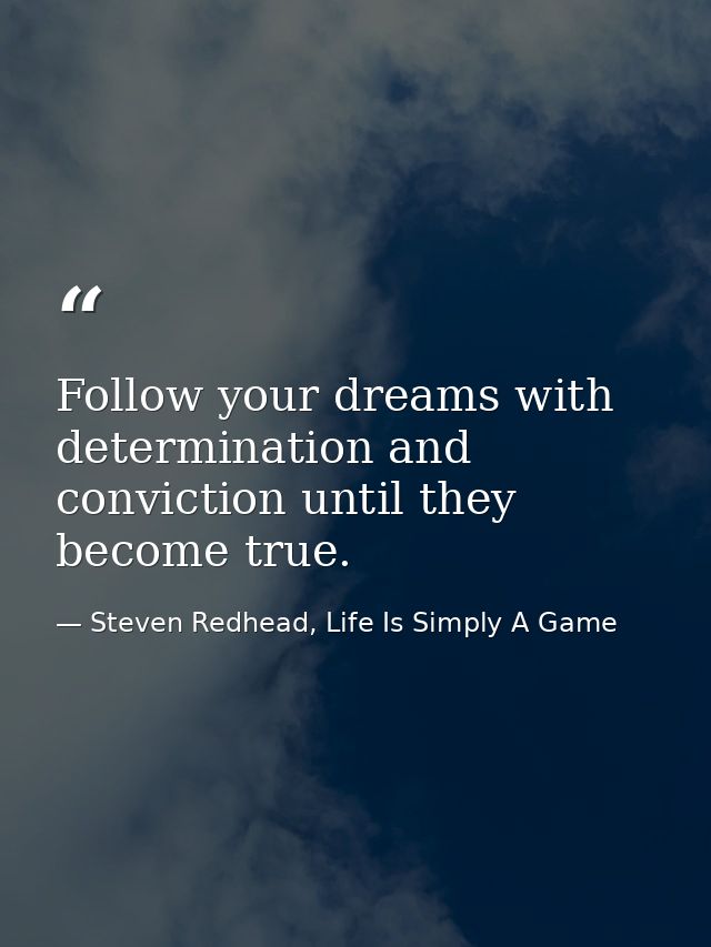 Follow your dreams with determination and conviction until they become true. — Steven Redhead, Life Is Simply A Game
