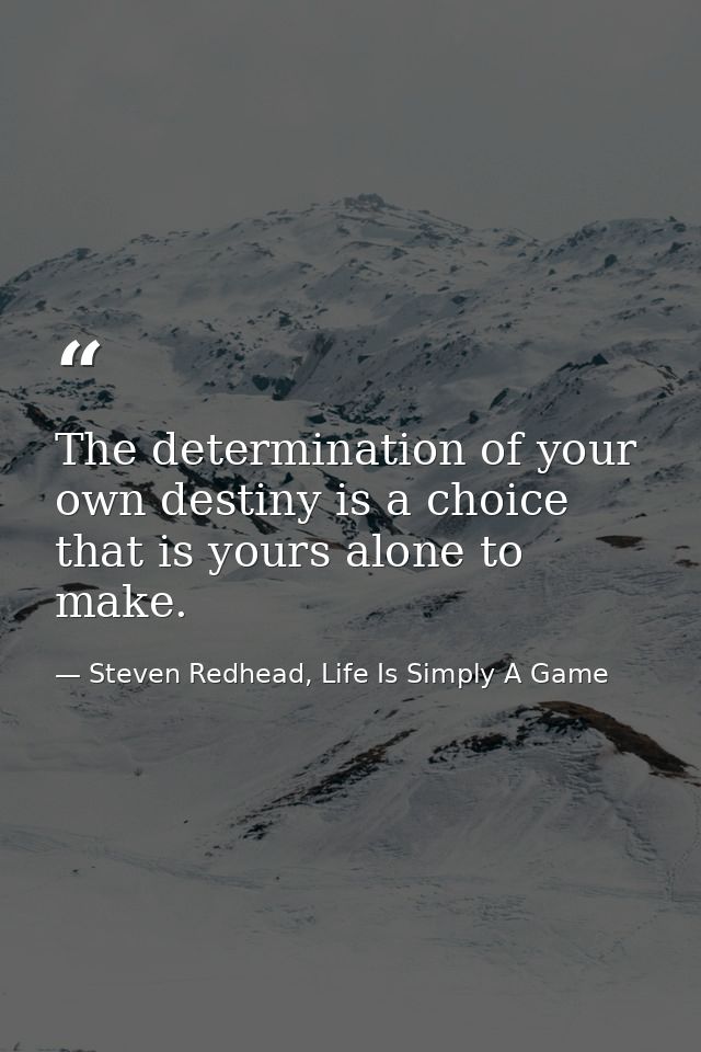 The determination of your own destiny is a choice that is yours alone to make. — Steven Redhead, Life Is Simply A Game