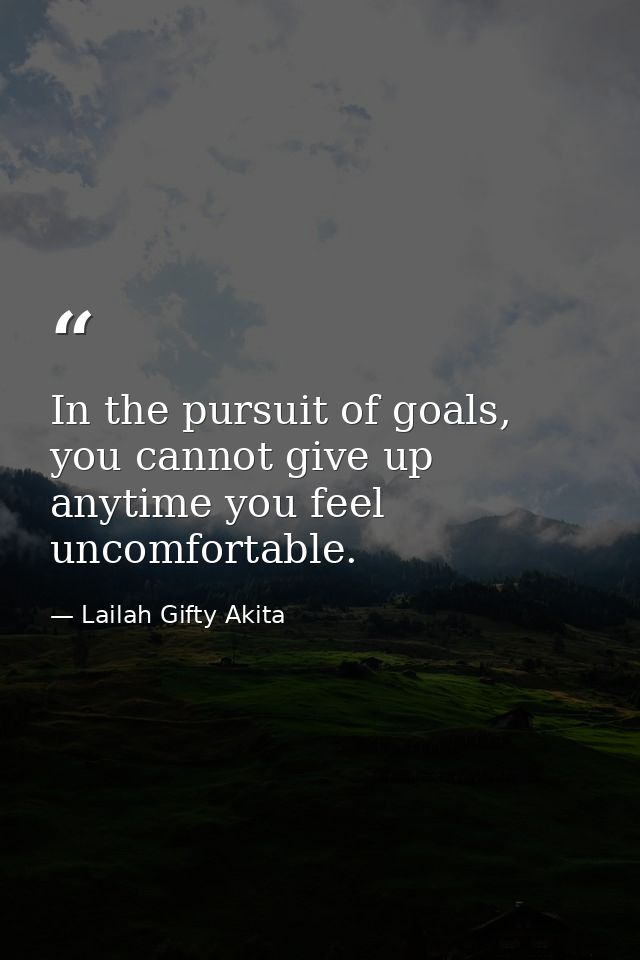 In the pursuit of goals, you cannot give up anytime you feel uncomfortable. — Lailah Gifty Akita