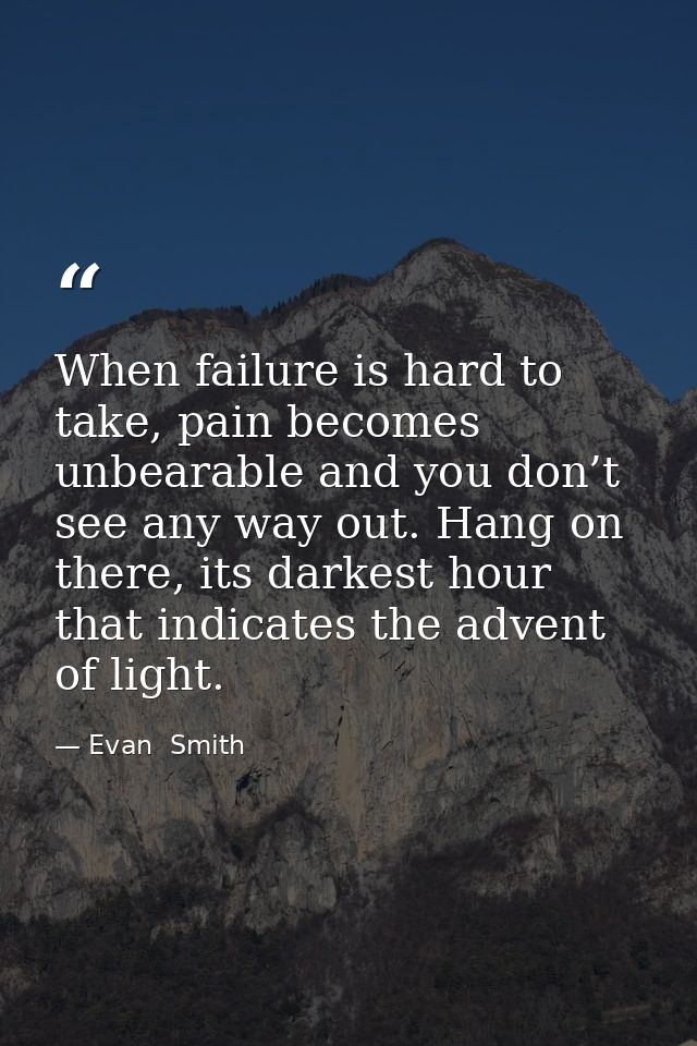 When failure is hard to take, pain becomes unbearable and you don’t see any way out. Hang on there, its darkest hour tha — Evan  Smith