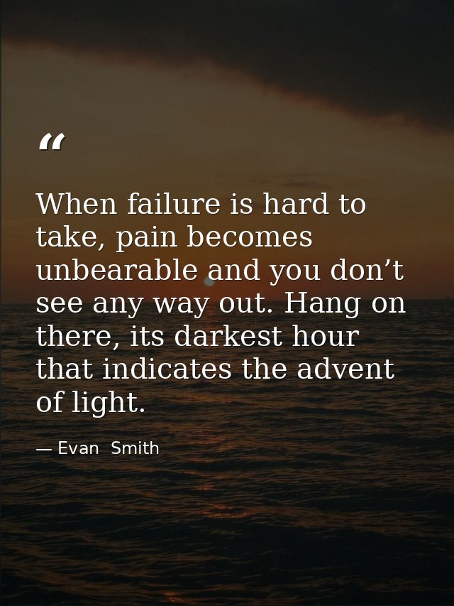 When failure is hard to take, pain becomes unbearable and you don’t see any way out. Hang on there, its darkest hour tha — Evan  Smith
