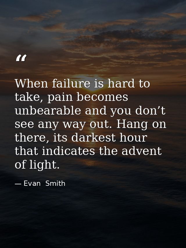 When failure is hard to take, pain becomes unbearable and you don’t see any way out. Hang on there, its darkest hour tha — Evan  Smith