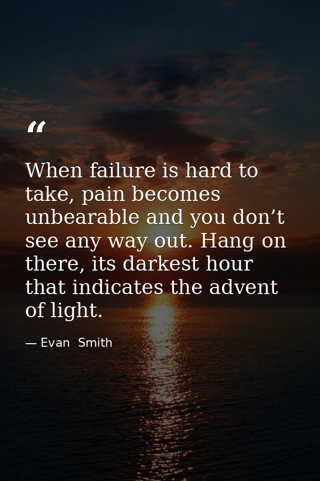 When failure is hard to take, pain becomes unbearable and you don’t see any way out. Hang on there, its darkest hour tha — Evan  Smith