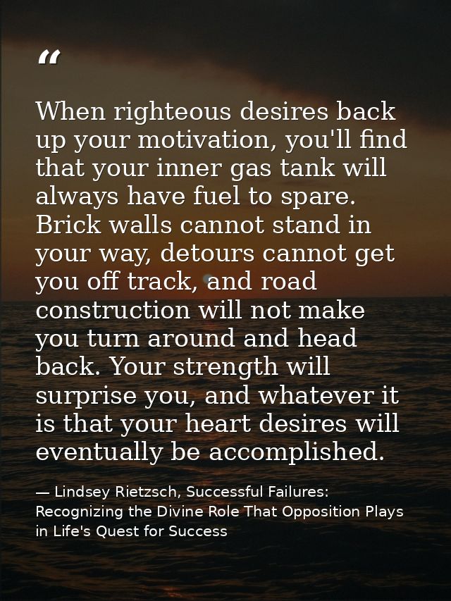 When righteous desires back up your motivation, you'll find that your inner gas tank will always have fuel to spare. Bri — Lindsey Rietzsch, Successful Failures: Recognizing the Divine Role That Opposition Plays in Life's Quest for Success