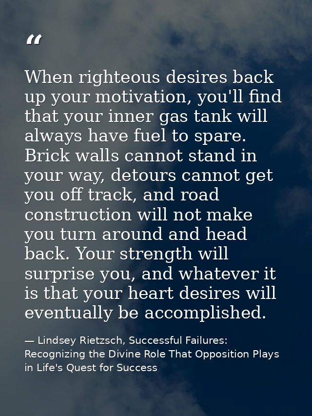 When righteous desires back up your motivation, you'll find that your inner gas tank will always have fuel to spare. Bri — Lindsey Rietzsch, Successful Failures: Recognizing the Divine Role That Opposition Plays in Life's Quest for Success