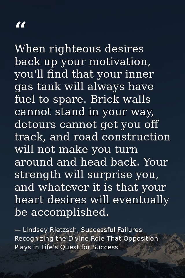 When righteous desires back up your motivation, you'll find that your inner gas tank will always have fuel to spare. Bri — Lindsey Rietzsch, Successful Failures: Recognizing the Divine Role That Opposition Plays in Life's Quest for Success