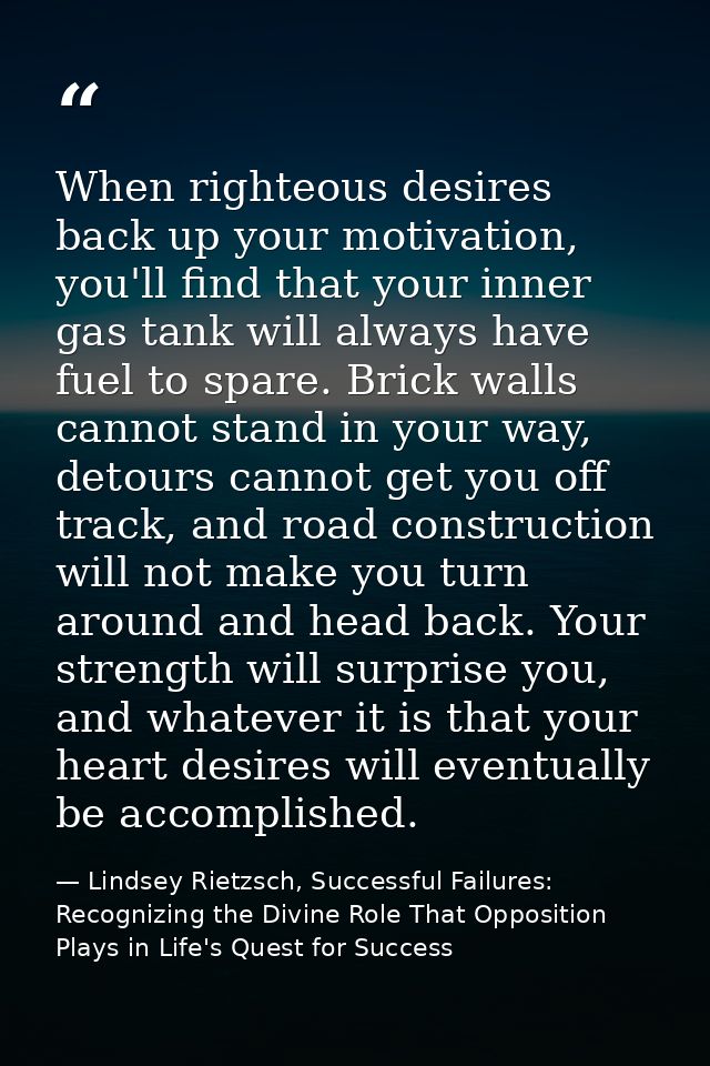 When righteous desires back up your motivation, you'll find that your inner gas tank will always have fuel to spare. Bri — Lindsey Rietzsch, Successful Failures: Recognizing the Divine Role That Opposition Plays in Life's Quest for Success