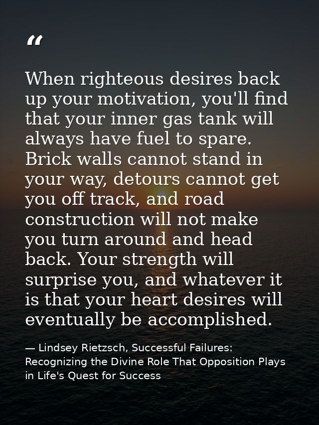 When righteous desires back up your motivation, you'll find that your inner gas tank will always have fuel to spare. Bri — Lindsey Rietzsch, Successful Failures: Recognizing the Divine Role That Opposition Plays in Life's Quest for Success