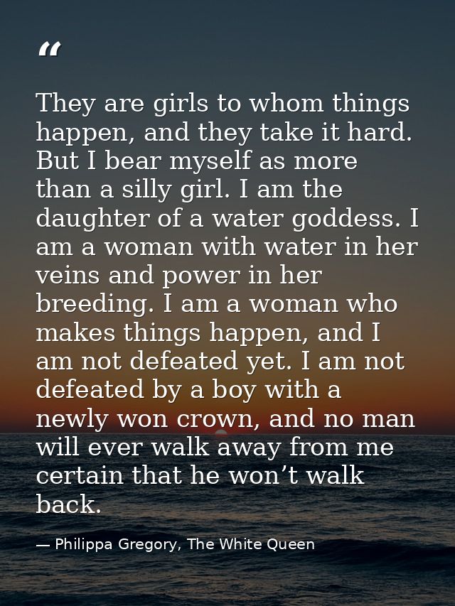 They are girls to whom things happen, and they take it hard. But I bear myself as more than a silly girl. I am the daugh — Philippa Gregory, The White Queen