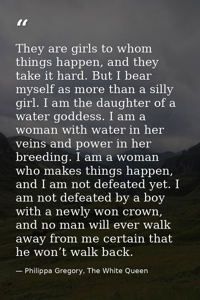 They are girls to whom things happen, and they take it hard. But I bear myself as more than a silly girl. I am the daugh — Philippa Gregory, The White Queen