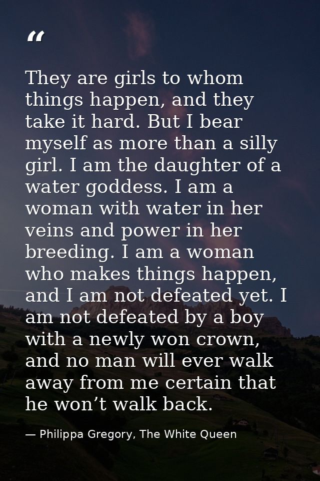 They are girls to whom things happen, and they take it hard. But I bear myself as more than a silly girl. I am the daugh — Philippa Gregory, The White Queen