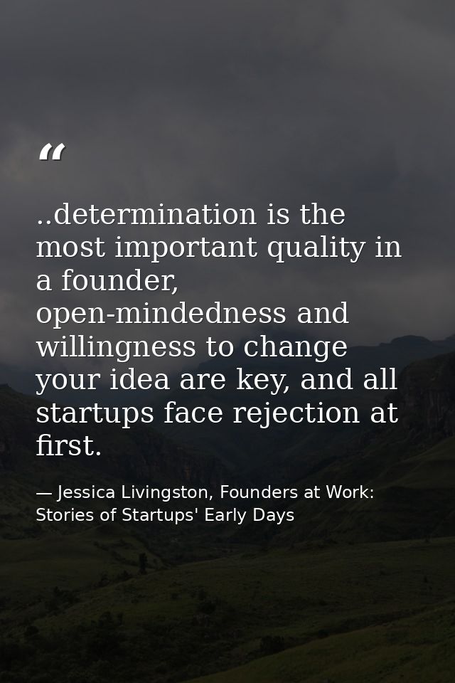 ..determination is the most important quality in a founder, open-mindedness and willingness to change your idea are key, — Jessica Livingston, Founders at Work: Stories of Startups' Early Days