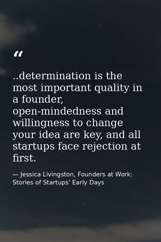 ..determination is the most important quality in a founder, open-mindedness and willingness to change your idea are key, — Jessica Livingston, Founders at Work: Stories of Startups' Early Days