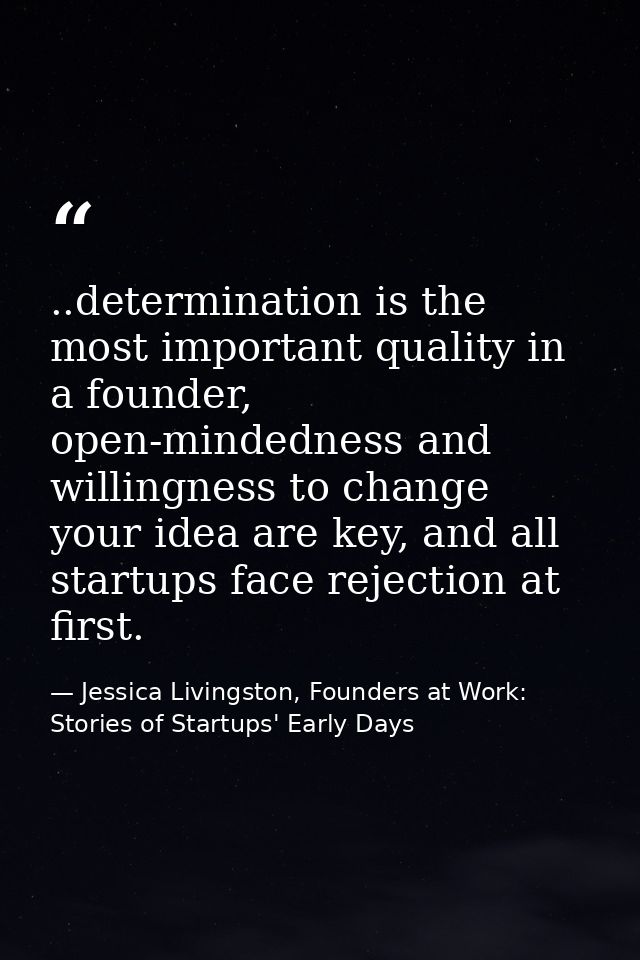 ..determination is the most important quality in a founder, open-mindedness and willingness to change your idea are key, — Jessica Livingston, Founders at Work: Stories of Startups' Early Days